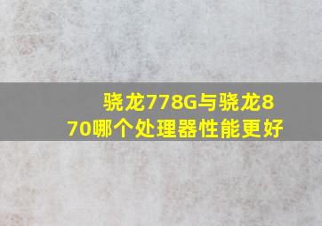 骁龙778G与骁龙870哪个处理器性能更好(