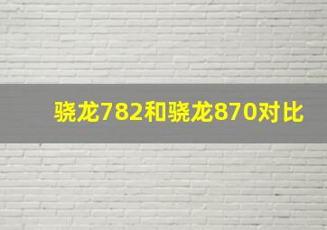 骁龙782和骁龙870对比