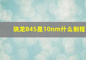 骁龙845是10nm什么制程