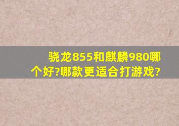 骁龙855和麒麟980哪个好?哪款更适合打游戏?