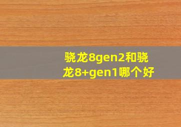 骁龙8gen2和骁龙8+gen1哪个好