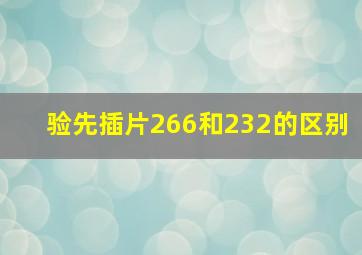 验先插片266和232的区别