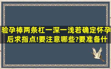 验孕棒两条杠,一深一浅,若确定怀孕后,求指点!要注意哪些?要准备什么?