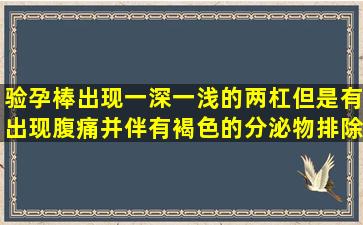 验孕棒出现一深一浅的两杠,但是有出现腹痛并伴有褐色的分泌物排除,...