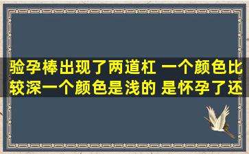 验孕棒出现了两道杠 一个颜色比较深,一个颜色是浅的 是怀孕了还是没...