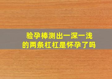 验孕棒测出一深一浅的两条杠杠,是怀孕了吗