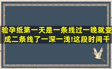 验孕纸第一天是一条线过一晚就变成二条线了一深一浅!这段时间干呕...