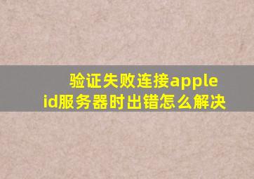 验证失败连接apple id服务器时出错怎么解决