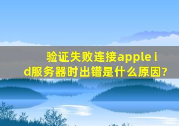 验证失败连接apple id服务器时出错是什么原因?