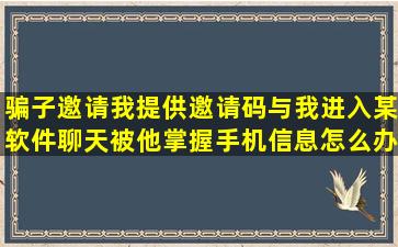 骗子邀请我提供邀请码与我进入某软件聊天被他掌握手机信息怎么办?