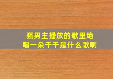 骚男主播放的歌里绝唱一朵千千是什么歌啊