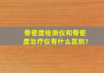 骨密度检测仪和骨密度治疗仪有什么区别?