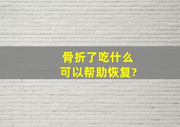 骨折了,吃什么可以帮助恢复?