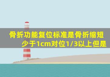 骨折功能复位标准是骨折缩短少于1cm,对位1/3以上,但是