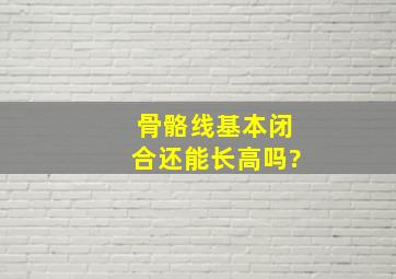 骨骼线基本闭合还能长高吗?