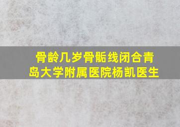 骨龄几岁骨骺线闭合青岛大学附属医院杨凯医生