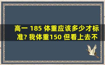 高一 185 体重应该多少才标准? 我体重150 但看上去不怎么胖, 以后会...