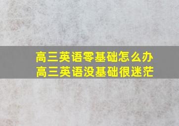 高三英语零基础怎么办 高三英语没基础很迷茫