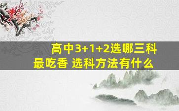 高中3+1+2选哪三科最吃香 选科方法有什么