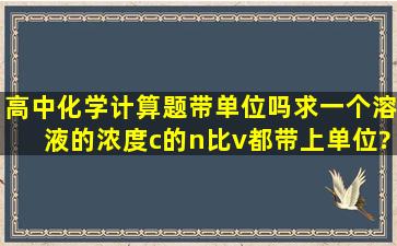 高中化学计算题带单位吗,求一个溶液的浓度,c的n比v,都带上单位?