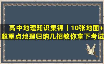 高中地理知识集锦丨10张地图+超重点地理归纳,几招教你拿下考试