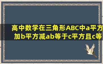 高中数学,在三角形ABC中,a平方加b平方减ab等于c平方,且c等于根号...