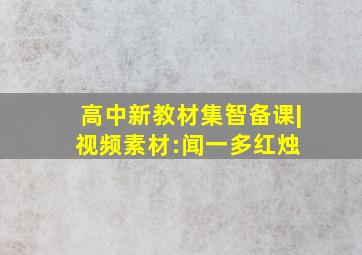 高中新教材集智备课|视频素材:闻一多《红烛》 