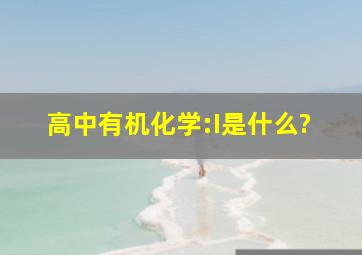 高中有机化学:I是什么?