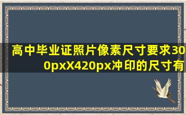 高中毕业证照片像素尺寸要求300pxX420px冲印的尺寸有多大