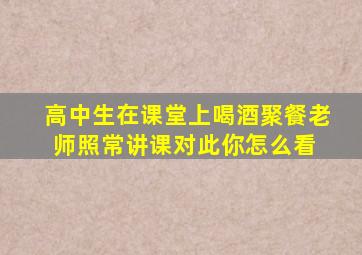 高中生在课堂上喝酒聚餐,老师照常讲课,对此你怎么看 