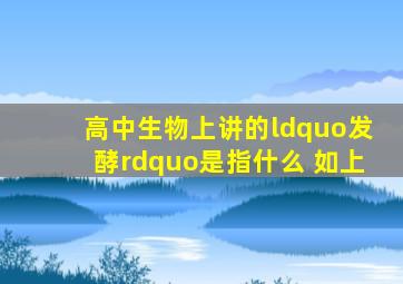 高中生物上讲的“发酵”是指什么 如上