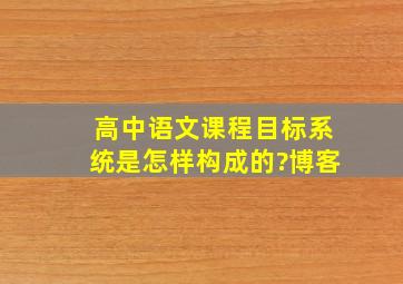 高中语文课程目标系统是怎样构成的?博客