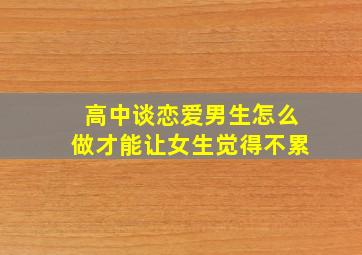 高中谈恋爱,男生怎么做才能让女生觉得不累