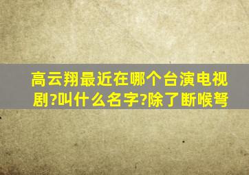 高云翔最近在哪个台演电视剧?叫什么名字?(除了断喉弩)