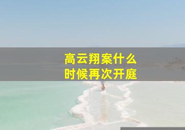 高云翔案什么时候再次开庭(