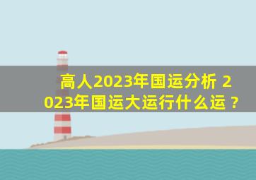 高人2023年国运分析 2023年国运大运行什么运 ?