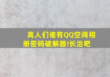 高人们谁有QQ空间相册密码破解器!【长治吧】 