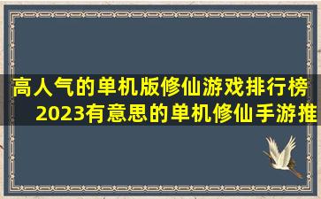 高人气的单机版修仙游戏排行榜 2023有意思的单机修仙手游推荐