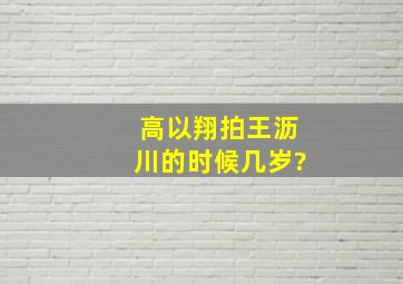 高以翔拍王沥川的时候几岁?