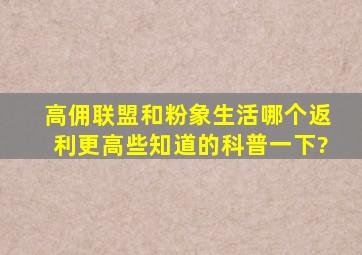 高佣联盟和粉象生活哪个返利更高些,知道的科普一下?