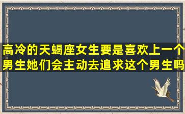 高冷的天蝎座女生要是喜欢上一个男生,她们会主动去追求这个男生吗?