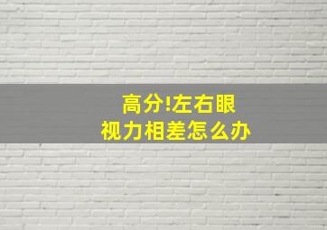 高分!左右眼视力相差怎么办