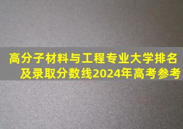 高分子材料与工程专业大学排名及录取分数线2024年高考参考