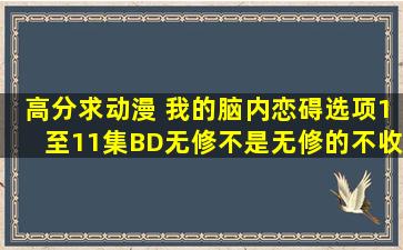 高分求动漫《 我的脑内恋碍选项》1至11集BD无修,不是无修的不收