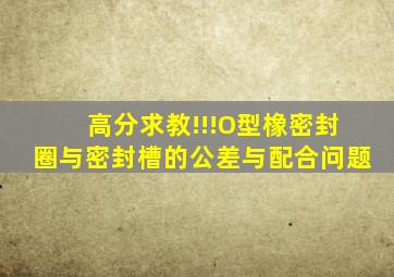 高分求教!!!O型橡密封圈与密封槽的公差与配合问题