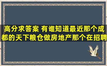 高分求答案 有谁知道最近那个成都的天下粮仓,做房地产那个,在招聘...