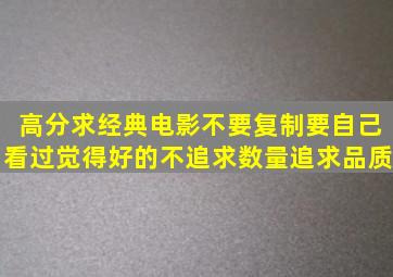 高分求经典电影,不要复制,要自己看过觉得好的。不追求数量,追求品质