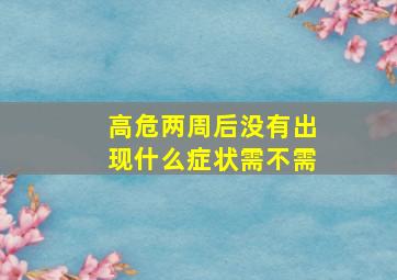 高危两周后没有出现什么症状需不需