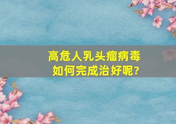 高危人乳头瘤病毒如何完成治好呢?