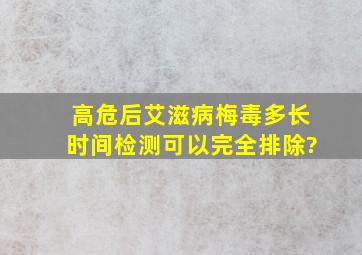 高危后艾滋病梅毒多长时间检测可以完全排除?